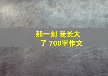 那一刻 我长大了 700字作文